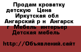  Продам кроватку детскую › Цена ­ 3 700 - Иркутская обл., Ангарский р-н, Ангарск г. Мебель, интерьер » Детская мебель   